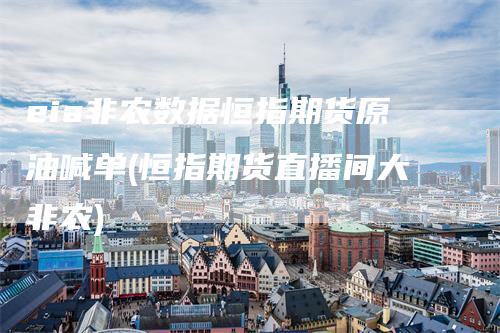 eia非农数据恒指期货原油喊单(恒指期货直播间大非农)