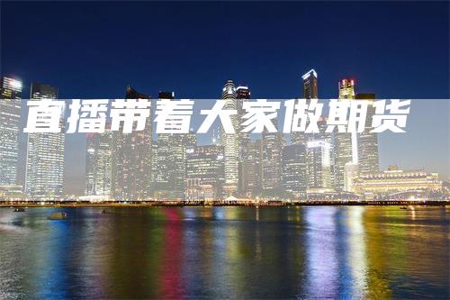 直播带着大家做期货-领航期货