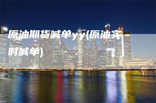 原油期货喊单yy(原油实时喊单)-领航期货