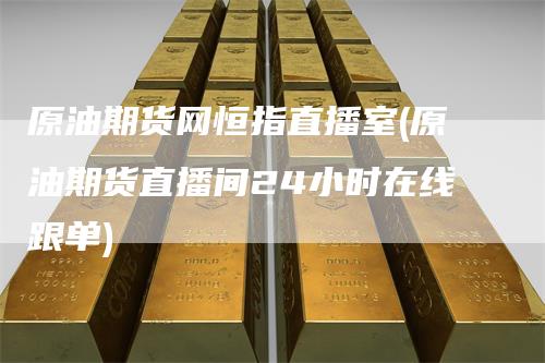 原油期货网恒指直播室(原油期货直播间24小时在线跟单)-领航期货