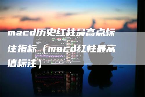 macd历史红柱最高点标注指标（macd红柱最高值标注）