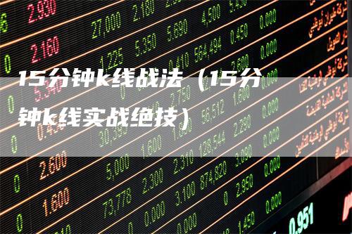 15分钟k线战法（15分钟k线实战绝技）-领航期货