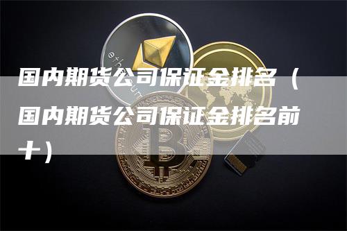 国内期货公司保证金排名（国内期货公司保证金排名前十）