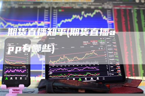 期货直播知乎(期货直播app有哪些)