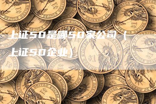 上证50是哪50家公司（上证50企业）