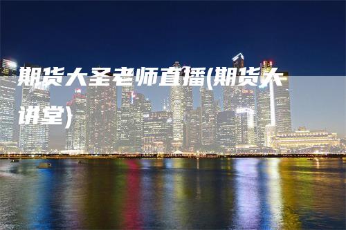 期货大圣老师直播(期货大讲堂)-领航期货