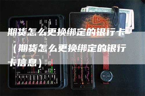 期货怎么更换绑定的银行卡（期货怎么更换绑定的银行卡信息）