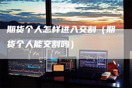 期货个人怎样进入交割（期货个人能交割吗）-领航期货