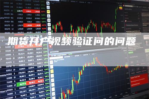 期货开户视频验证问的问题-领航期货