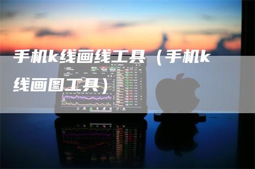 手机k线画线工具（手机k线画图工具）-领航期货