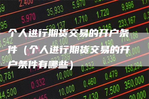 个人进行期货交易的开户条件（个人进行期货交易的开户条件有哪些）