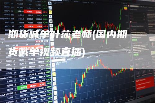 期货喊单叶莎老师(国内期货喊单视频直播)-领航期货