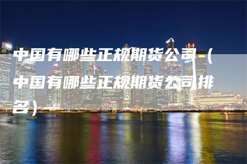 中国有哪些正规期货公司（中国有哪些正规期货公司排名）
