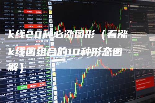 k线20种必涨图形（看涨k线图组合的10种形态图解）-领航期货