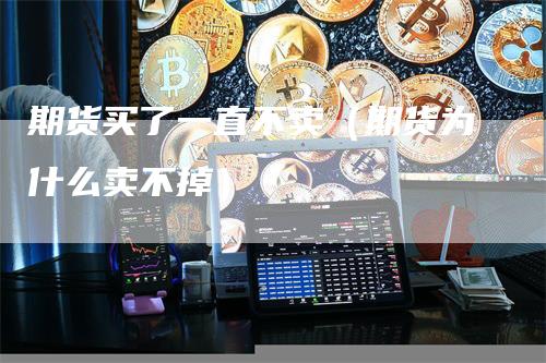 期货买了一直不卖（期货为什么卖不掉）-领航期货