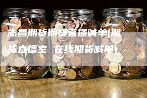 志昌期货期货直播喊单(期货直播室 在线期货喊单)
