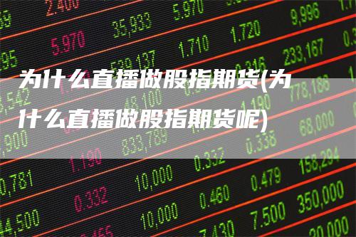 为什么直播做股指期货(为什么直播做股指期货呢)
