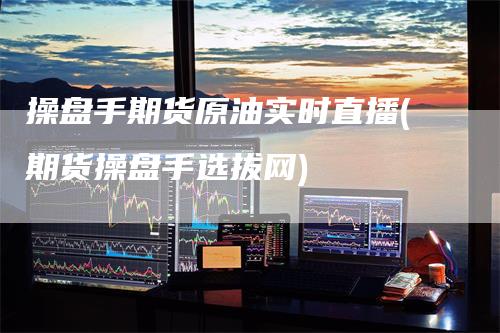 操盘手期货原油实时直播(期货操盘手选拔网)-领航期货
