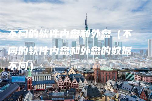 不同的软件内盘和外盘（不同的软件内盘和外盘的数据不同）-领航期货
