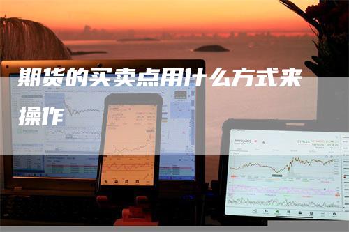 期货的买卖点用什么方式来操作-领航期货
