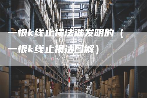 一根k线止损法谁发明的（一根k线止损法图解）
