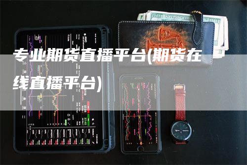专业期货直播平台(期货在线直播平台)