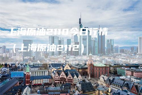 上海原油2110今日行情（上海原油2112）-领航期货