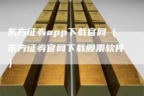 东方证券app下载官网（东方证券官网下载股票软件）-领航期货