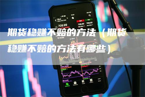 期货稳赚不赔的方法（期货稳赚不赔的方法有哪些）-领航期货