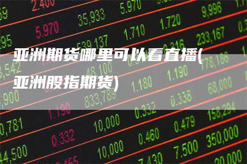 亚洲期货哪里可以看直播(亚洲股指期货)-领航期货