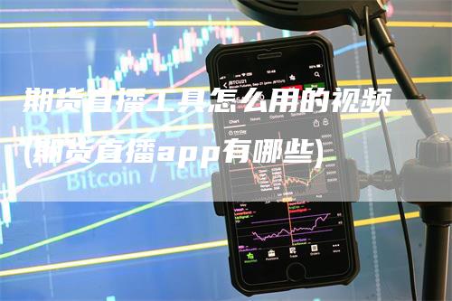 期货直播工具怎么用的视频(期货直播app有哪些)-领航期货