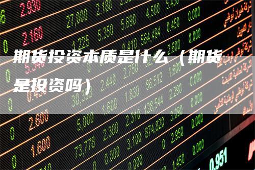 期货投资本质是什么（期货是投资吗）-领航期货