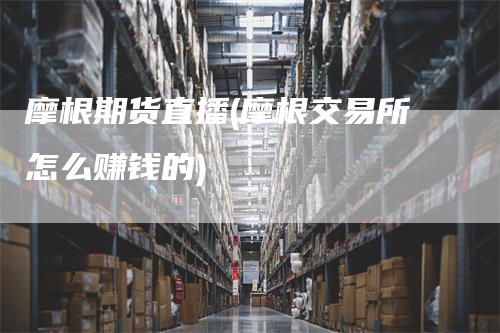 摩根期货直播(摩根交易所怎么赚钱的)