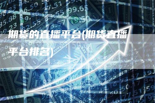期货的直播平台(期货直播平台排名)-领航期货