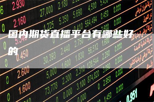 国内期货直播平台有哪些好的-领航期货