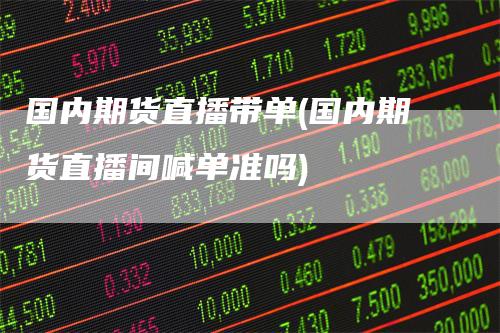 国内期货直播带单(国内期货直播间喊单准吗)-领航期货