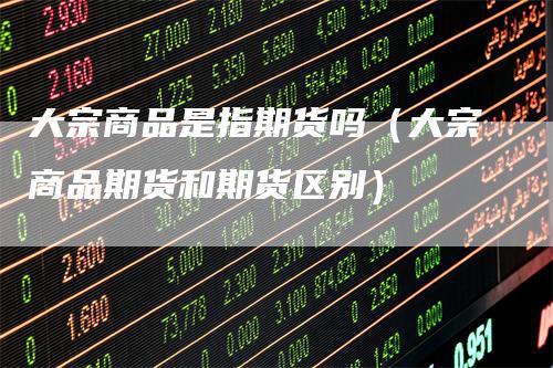 大宗商品是指期货吗（大宗商品期货和期货区别）