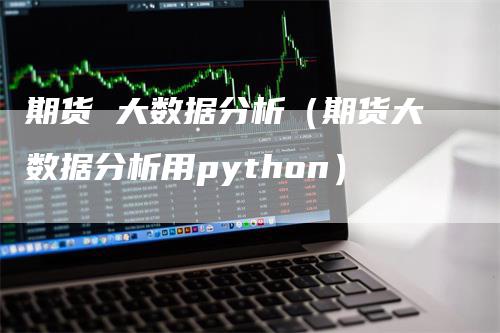 期货 大数据分析(期货大数据分析用python)-领航期货