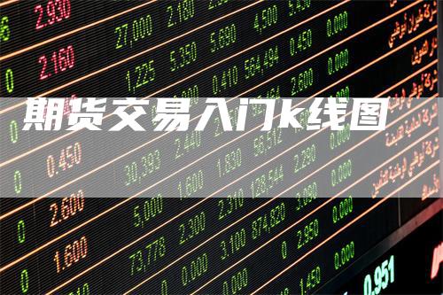 期货交易入门k线图-领航期货