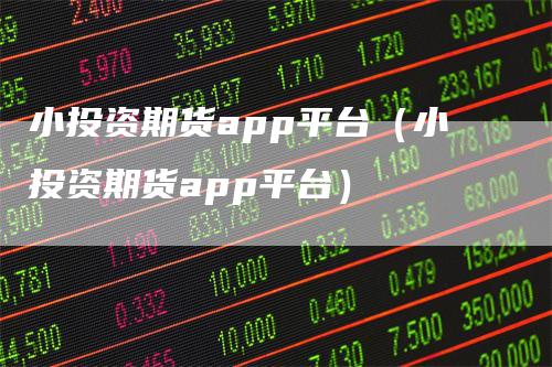 小投资期货app平台（小投资期货app平台）