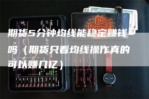 期货5分钟均线能稳定赚钱吗(期货只看均线操作真的可以赚几亿)-领航期货