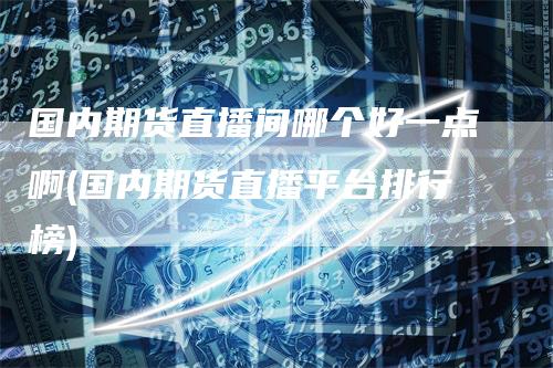 国内期货直播间哪个好一点啊(国内期货直播平台排行榜)