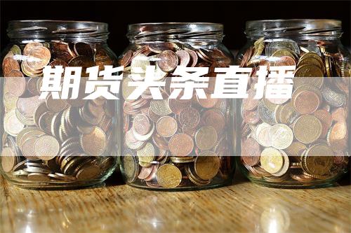 期货头条直播-领航期货