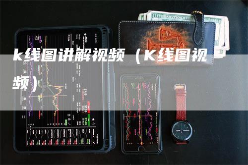 k线图讲解视频（K线图视频）-领航期货
