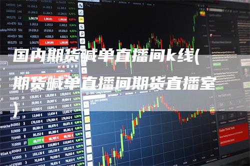 国内期货喊单直播间k线(期货喊单直播间期货直播室)-领航期货