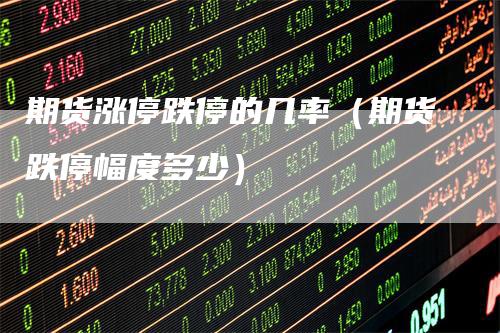 期货涨停跌停的几率（期货跌停幅度多少）-领航期货