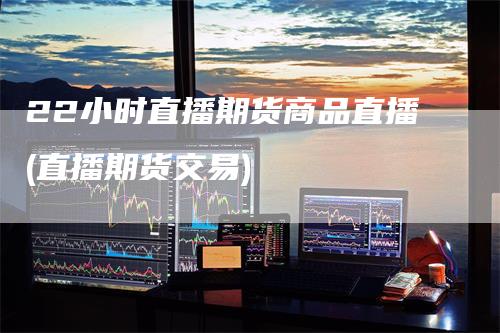 22小时直播期货商品直播(直播期货交易)