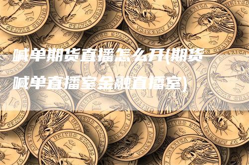 喊单期货直播怎么开(期货喊单直播室金融直播室)-领航期货
