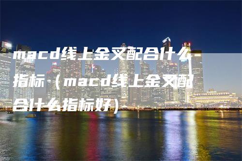 macd线上金叉配合什么指标（macd线上金叉配合什么指标好）