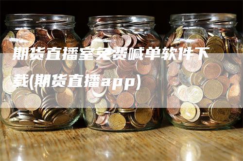 期货直播室免费喊单软件下载(期货直播app)-领航期货
